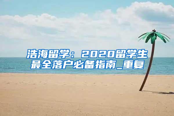 浩海留学：2020留学生最全落户必备指南_重复