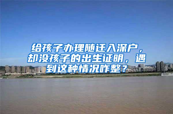 给孩子办理随迁入深户，却没孩子的出生证明，遇到这种情况咋整？