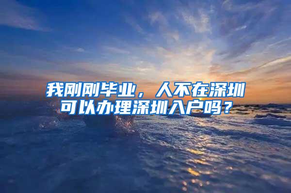 我刚刚毕业，人不在深圳可以办理深圳入户吗？