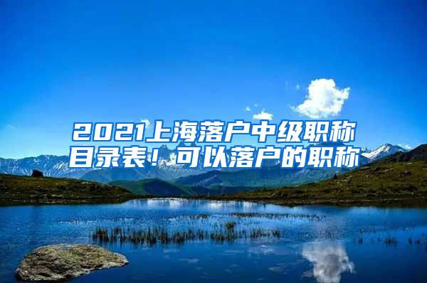 2021上海落户中级职称目录表！可以落户的职称