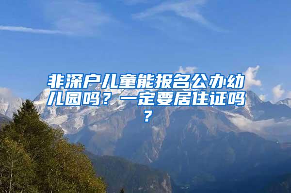 非深户儿童能报名公办幼儿园吗？一定要居住证吗？