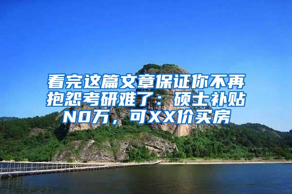 看完这篇文章保证你不再抱怨考研难了：硕士补贴N0万，可XX价买房