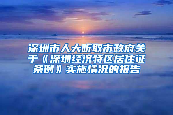 深圳市人大听取市政府关于《深圳经济特区居住证条例》实施情况的报告