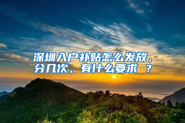 深圳入户补贴怎么发放，分几次，有什么要求 ？