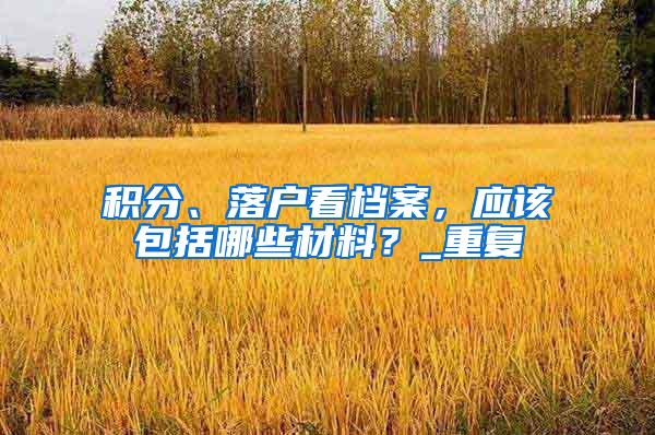 积分、落户看档案，应该包括哪些材料？_重复