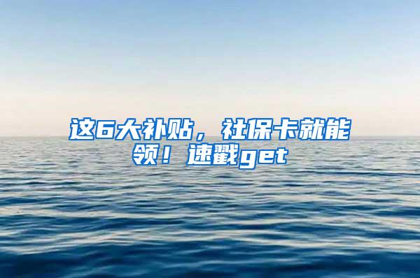 这6大补贴，社保卡就能领！速戳get√