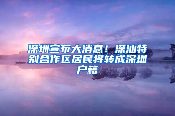 深圳宣布大消息！深汕特别合作区居民将转成深圳户籍