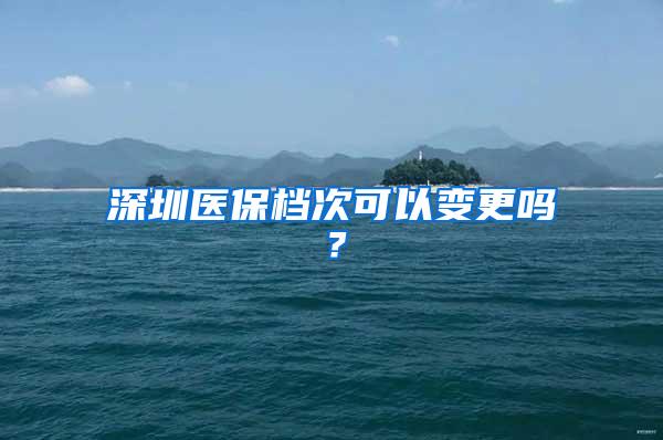 深圳医保档次可以变更吗？