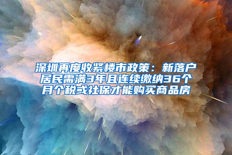 深圳再度收紧楼市政策：新落户居民需满3年且连续缴纳36个月个税或社保才能购买商品房