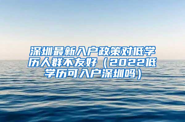 深圳最新入户政策对低学历人群不友好（2022低学历可入户深圳吗）