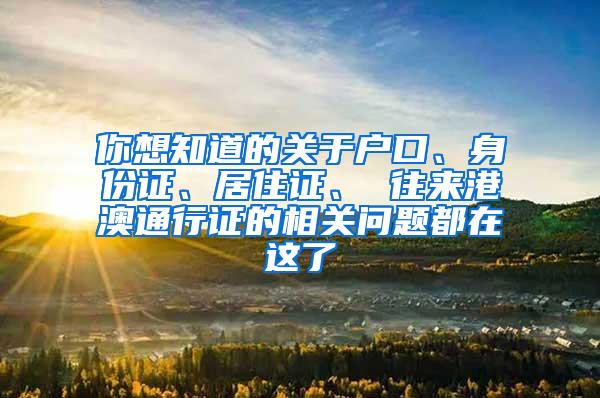 你想知道的关于户口、身份证、居住证、 往来港澳通行证的相关问题都在这了