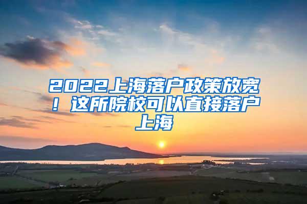 2022上海落户政策放宽！这所院校可以直接落户上海