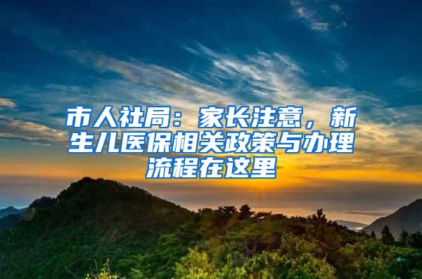 市人社局：家长注意，新生儿医保相关政策与办理流程在这里