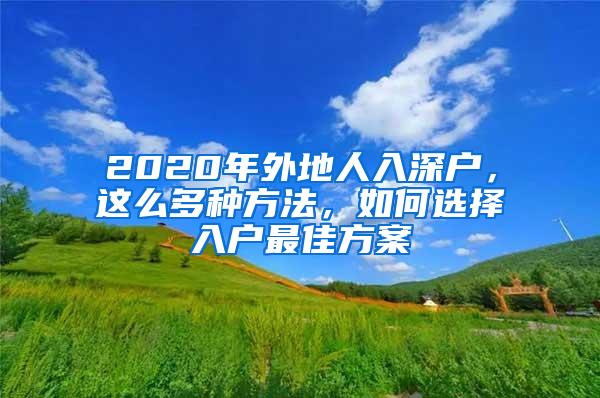 2020年外地人入深户，这么多种方法，如何选择入户最佳方案