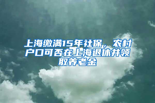 上海缴满15年社保，农村户口可否在上海退休并领取养老金