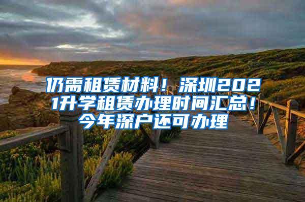 仍需租赁材料！深圳2021升学租赁办理时间汇总！今年深户还可办理