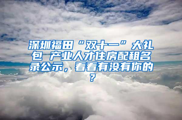 深圳福田“双十一”大礼包 产业人才住房配租名录公示，看看有没有你的？