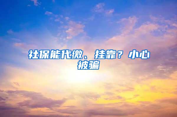 社保能代缴、挂靠？小心被骗