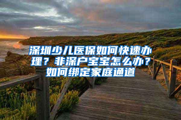 深圳少儿医保如何快速办理？非深户宝宝怎么办？如何绑定家庭通道