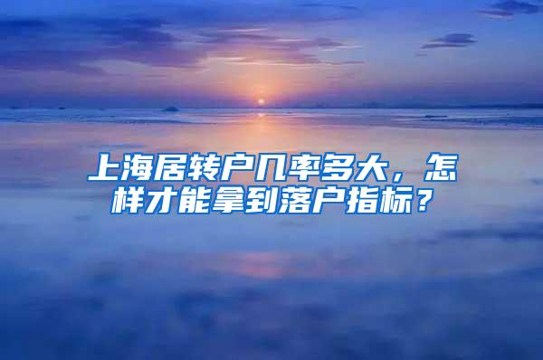 上海居转户几率多大，怎样才能拿到落户指标？