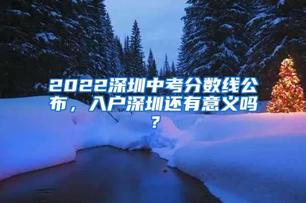 2022深圳中考分数线公布，入户深圳还有意义吗？