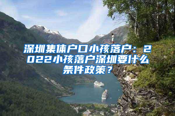 深圳集体户口小孩落户：2022小孩落户深圳要什么条件政策？