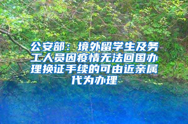 公安部：境外留学生及务工人员因疫情无法回国办理换证手续的可由近亲属代为办理