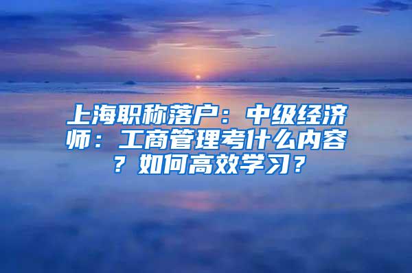 上海职称落户：中级经济师：工商管理考什么内容？如何高效学习？
