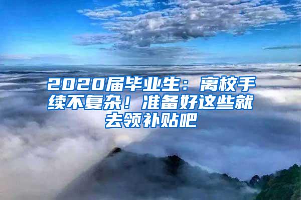 2020届毕业生：离校手续不复杂！准备好这些就去领补贴吧