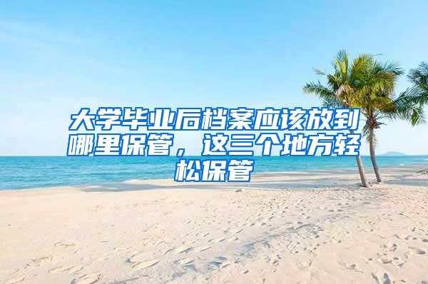 大学毕业后档案应该放到哪里保管，这三个地方轻松保管