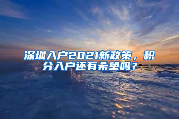 深圳入户2021新政策，积分入户还有希望吗？