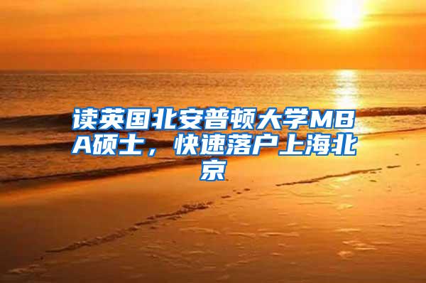 读英国北安普顿大学MBA硕士，快速落户上海北京