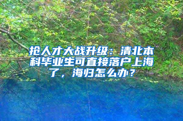 抢人才大战升级：清北本科毕业生可直接落户上海了，海归怎么办？