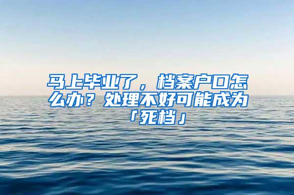 马上毕业了，档案户口怎么办？处理不好可能成为「死档」