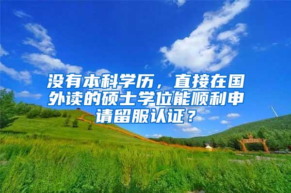 没有本科学历，直接在国外读的硕士学位能顺利申请留服认证？