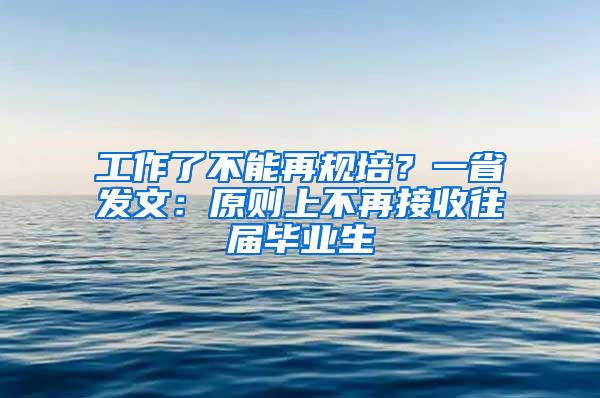 工作了不能再规培？一省发文：原则上不再接收往届毕业生