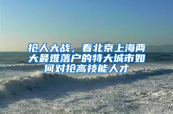 抢人大战，看北京上海两大最难落户的特大城市如何对抢高技能人才