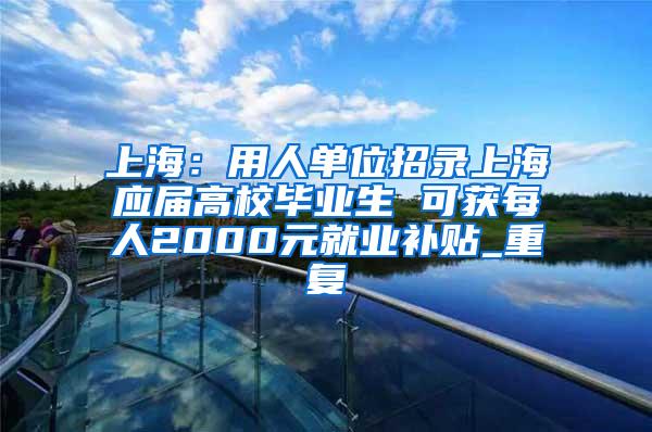 上海：用人单位招录上海应届高校毕业生 可获每人2000元就业补贴_重复