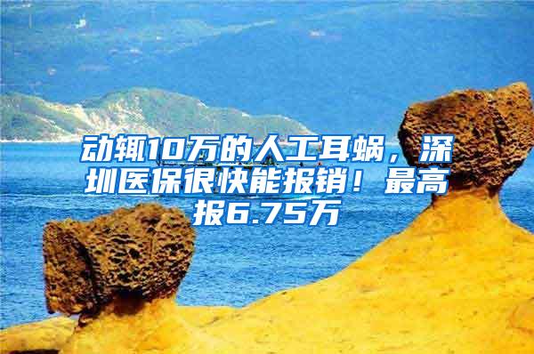 动辄10万的人工耳蜗，深圳医保很快能报销！最高报6.75万