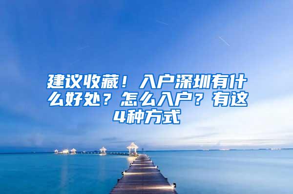 建议收藏！入户深圳有什么好处？怎么入户？有这4种方式