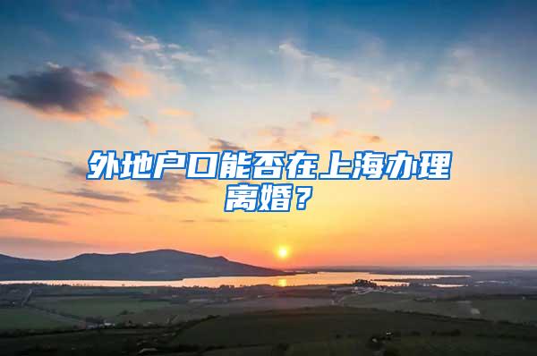 外地户口能否在上海办理离婚？