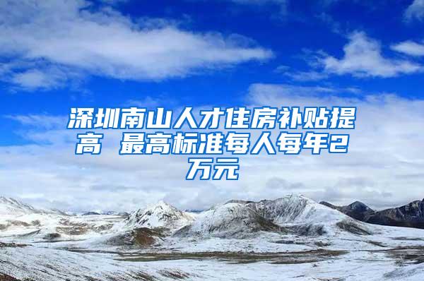 深圳南山人才住房补贴提高 最高标准每人每年2万元