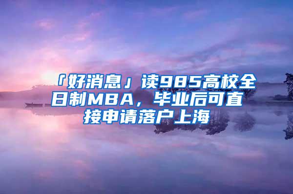 「好消息」读985高校全日制MBA，毕业后可直接申请落户上海