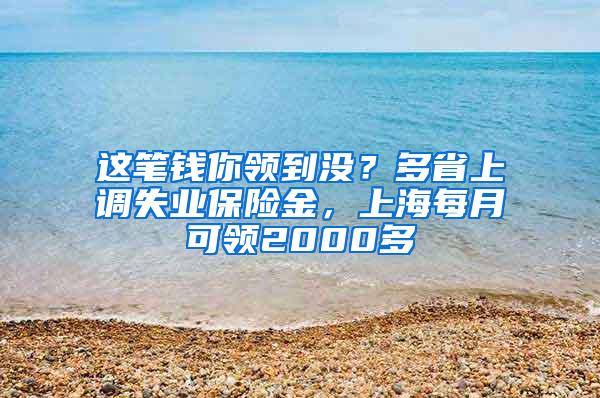 这笔钱你领到没？多省上调失业保险金，上海每月可领2000多