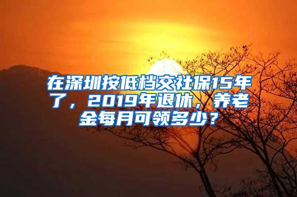 在深圳按低档交社保15年了，2019年退休，养老金每月可领多少？