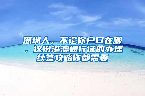 深圳人，不论你户口在哪，这份港澳通行证的办理续签攻略你都需要