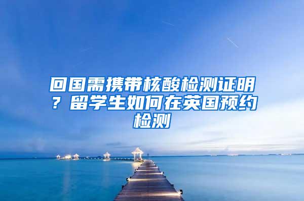 回国需携带核酸检测证明？留学生如何在英国预约检测