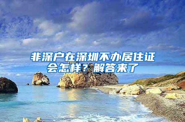 非深户在深圳不办居住证会怎样？解答来了