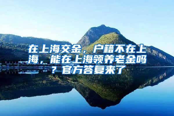 在上海交金，户籍不在上海，能在上海领养老金吗？官方答复来了
