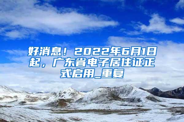 好消息！2022年6月1日起，广东省电子居住证正式启用_重复